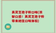 真灵芝孢子粉口味(浓郁口感！真灵芝孢子粉带来绝佳口味体验)