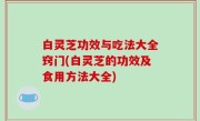 白灵芝功效与吃法大全窍门(白灵芝的功效及食用方法大全)