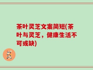 茶叶灵芝文案简短(茶叶与灵芝，健康生活不可或缺)