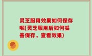灵芝服用效果如何保存呢(灵芝服用后如何妥善保存，查看效果)