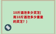 18斤酒泡多少灵芝(用18斤酒泡多少重量的灵芝？)