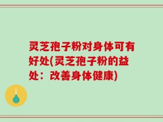 灵芝孢子粉对身体可有好处(灵芝孢子粉的益处：改善身体健康)