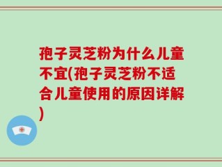 孢子灵芝粉为什么儿童不宜(孢子灵芝粉不适合儿童使用的原因详解)