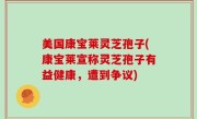 美国康宝莱灵芝孢子(康宝莱宣称灵芝孢子有益健康，遭到争议)