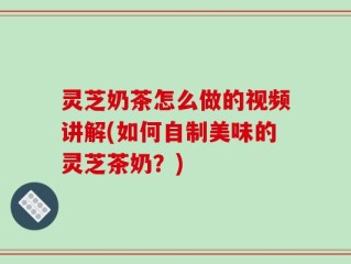 灵芝奶茶怎么做的视频讲解(如何自制美味的灵芝茶奶？)