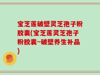宝芝莲破壁灵芝孢子粉胶囊(宝芝莲灵芝孢子粉胶囊~破壁养生补品)