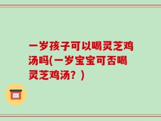 一岁孩子可以喝灵芝鸡汤吗(一岁宝宝可否喝灵芝鸡汤？)