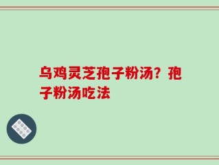 乌鸡灵芝孢子粉汤？孢子粉汤吃法