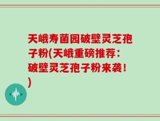 天峨寿菌园破壁灵芝孢子粉(天峨重磅推荐：破壁灵芝孢子粉来袭！)