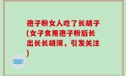孢子粉女人吃了长胡子(女子食用孢子粉后长出长长胡须，引发关注)