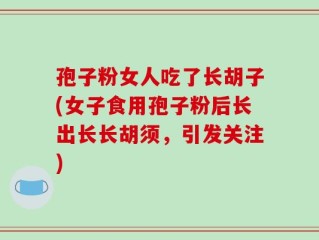 孢子粉女人吃了长胡子(女子食用孢子粉后长出长长胡须，引发关注)