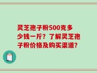 灵芝孢子粉500克多少钱一斤？了解灵芝孢子粉价格及购买渠道？
