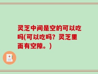 灵芝中间是空的可以吃吗(可以吃吗？灵芝里面有空隙。)