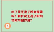 吃了灵芝孢子粉会尿黄吗？解析灵芝孢子粉的功效与副作用？