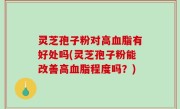 灵芝孢子粉对高血脂有好处吗(灵芝孢子粉能改善高血脂程度吗？)
