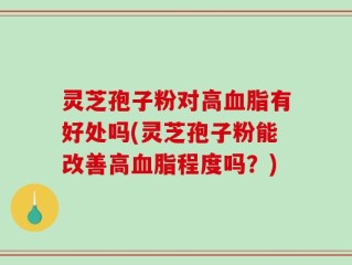 灵芝孢子粉对高血脂有好处吗(灵芝孢子粉能改善高血脂程度吗？)