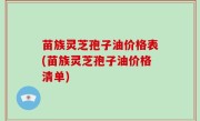 苗族灵芝孢子油价格表(苗族灵芝孢子油价格清单)