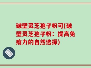 破壁灵芝孢子粉可(破壁灵芝孢子粉：提高免疫力的自然选择)