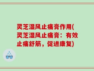 灵芝湿风止痛膏作用(灵芝湿风止痛膏：有效止痛舒筋，促进康复)