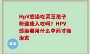 HpV感染吃灵芝孢子粉健康人吃吗？HPV感染要用什么中药才能治愈