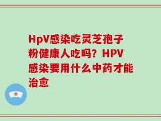 HpV感染吃灵芝孢子粉健康人吃吗？HPV感染要用什么中药才能治愈