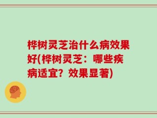 桦树灵芝治什么病效果好(桦树灵芝：哪些疾病适宜？效果显著)