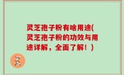灵芝孢子粉有啥用途(灵芝孢子粉的功效与用途详解，全面了解！)