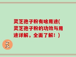 灵芝孢子粉有啥用途(灵芝孢子粉的功效与用途详解，全面了解！)