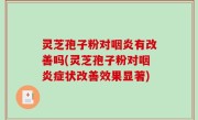 灵芝孢子粉对咽炎有改善吗(灵芝孢子粉对咽炎症状改善效果显著)