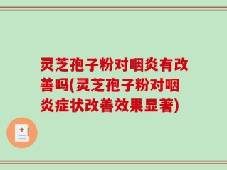 灵芝孢子粉对咽炎有改善吗(灵芝孢子粉对咽炎症状改善效果显著)