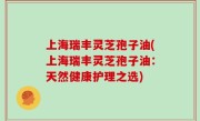 上海瑞丰灵芝孢子油(上海瑞丰灵芝孢子油：天然健康护理之选)