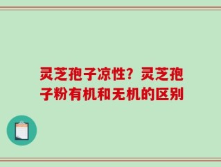 灵芝孢子凉性？灵芝孢子粉有机和无机的区别