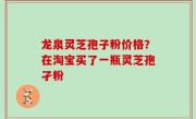 龙泉灵芝孢子粉价格？在淘宝买了一瓶灵芝孢孑粉