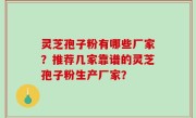 灵芝孢子粉有哪些厂家？推荐几家靠谱的灵芝孢子粉生产厂家？