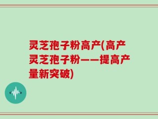 灵芝孢子粉高产(高产灵芝孢子粉——提高产量新突破)
