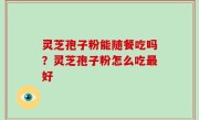 灵芝孢子粉能随餐吃吗？灵芝孢子粉怎么吃最好