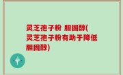 灵芝孢子粉 胆固醇(灵芝孢子粉有助于降低胆固醇)
