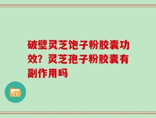 破壁灵芝饱子粉胶囊功效？灵芝孢子粉胶囊有副作用吗
