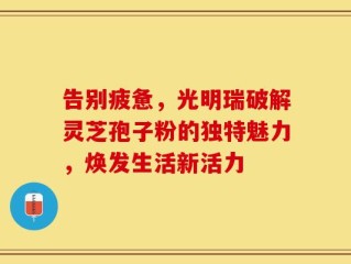 告别疲惫，光明瑞破解灵芝孢子粉的独特魅力，焕发生活新活力