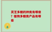 灵芝多糖的种类有哪些？植物多糖类产品有哪些