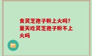 食灵芝孢子粉上火吗？夏天吃灵芝孢子粉不上火吗