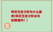 喝灵芝孢子粉为什么腰疼(喝灵芝孢子粉会导致腰痛吗？)
