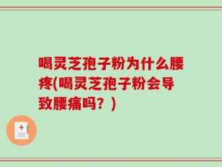 喝灵芝孢子粉为什么腰疼(喝灵芝孢子粉会导致腰痛吗？)