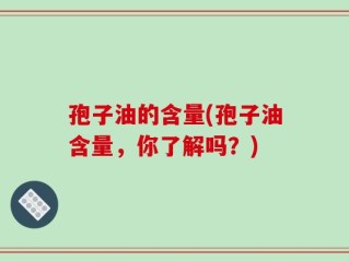 孢子油的含量(孢子油含量，你了解吗？)