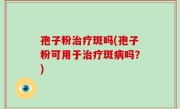 孢子粉治疗斑吗(孢子粉可用于治疗斑病吗？)