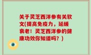 关于灵芝西洋参有关软文(提高免疫力，延缓衰老！灵芝西洋参的健康功效你知道吗？)
