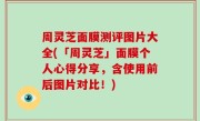 周灵芝面膜测评图片大全(「周灵芝」面膜个人心得分享，含使用前后图片对比！)
