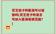 灵芝孢子粉医保可以报销吗(灵芝孢子粉是否可纳入医保报销范围？)