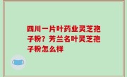 四川一片叶药业灵芝孢子粉？芳兰名叶灵芝孢子粉怎么样