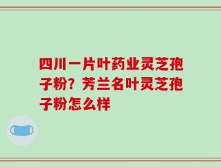 四川一片叶药业灵芝孢子粉？芳兰名叶灵芝孢子粉怎么样